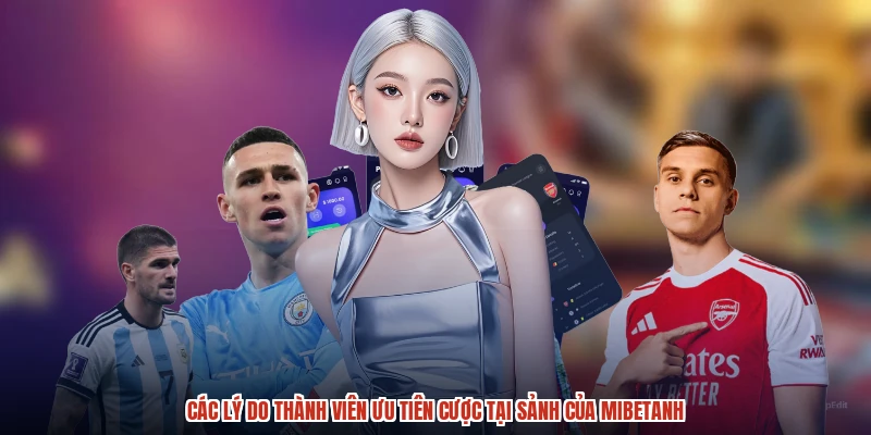 Các lý do thành viên ưu tiên cược tại sảnh của mibetanh