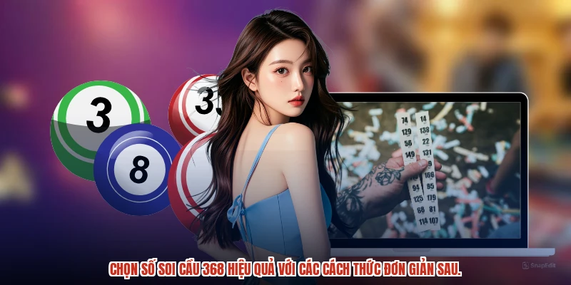 Chọn số soi cầu 368 hiệu quả với các cách thức đơn giản sau.