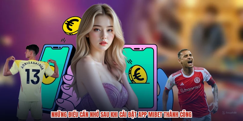 Những điều cần nhớ sau khi cài đặt app MIBET thành công