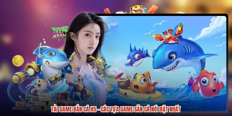 Tải Game Bắn Cá H5 - Các Tựa Game Săn Cá Nổi Bật Nhất